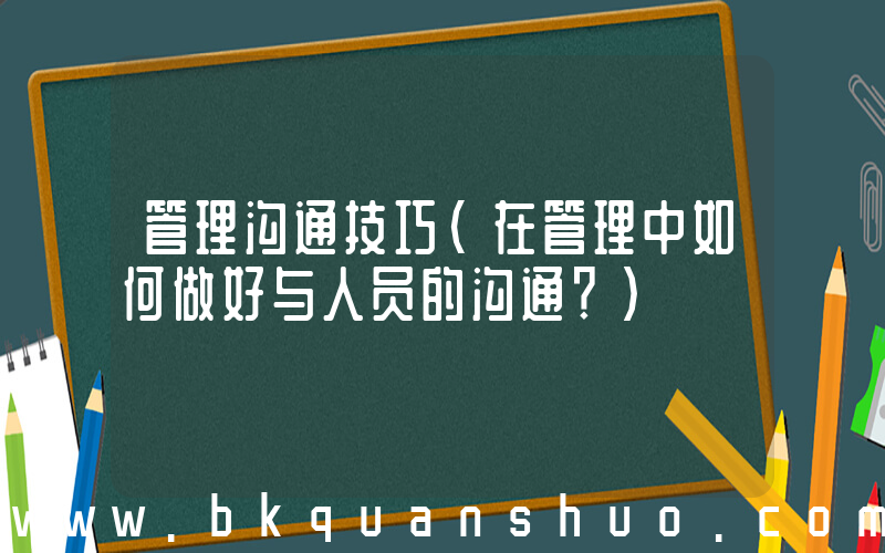 管理沟通技巧(在管理中如何做好与人员的沟通？)