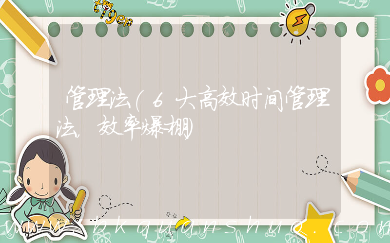 管理法(6大高效时间管理法，效率爆棚)