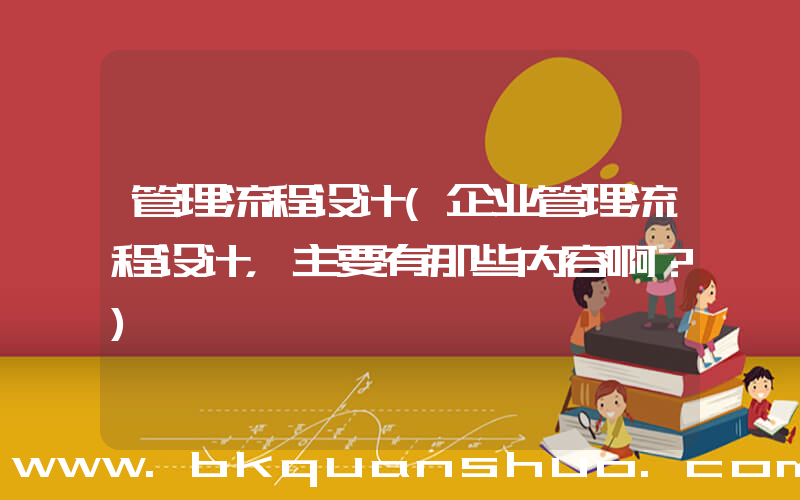 管理流程设计(企业管理流程设计，主要有那些内容啊？)