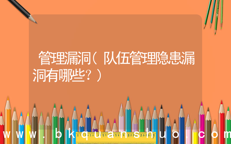 管理漏洞(队伍管理隐患漏洞有哪些？)