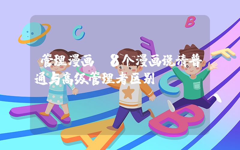 管理漫画(8个漫画说清普通与高级管理者区别)