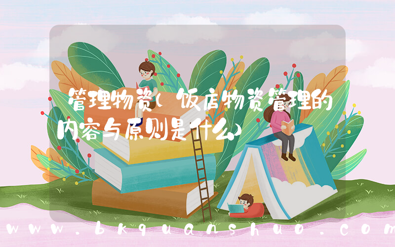 管理物资(饭店物资管理的内容与原则是什么)