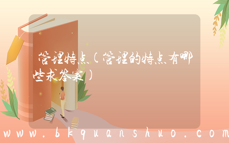 管理特点(管理的特点有哪些求答案)