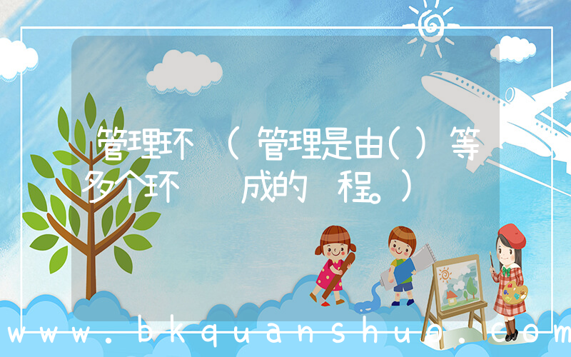 管理环节(管理是由()等多个环节组成的过程。)
