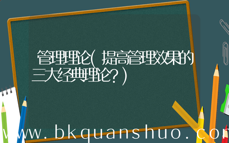 管理理论(提高管理效果的三大经典理论？)