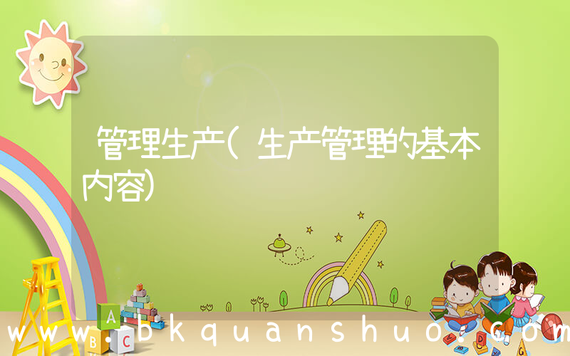 管理生产(生产管理的基本内容)