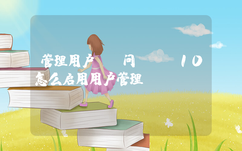 管理用户(请问win10怎么启用用户管理)
