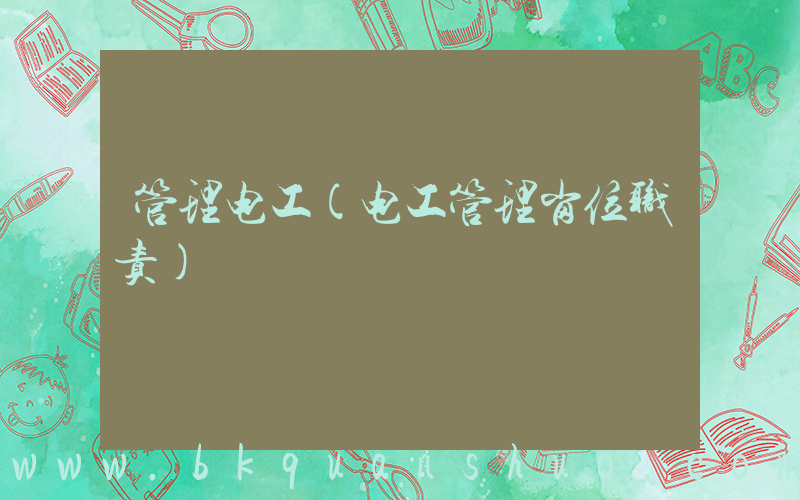 管理电工(电工管理岗位职责)