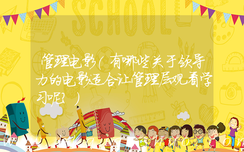 管理电影(有哪些关于领导力的电影适合让管理层观看学习呢？)