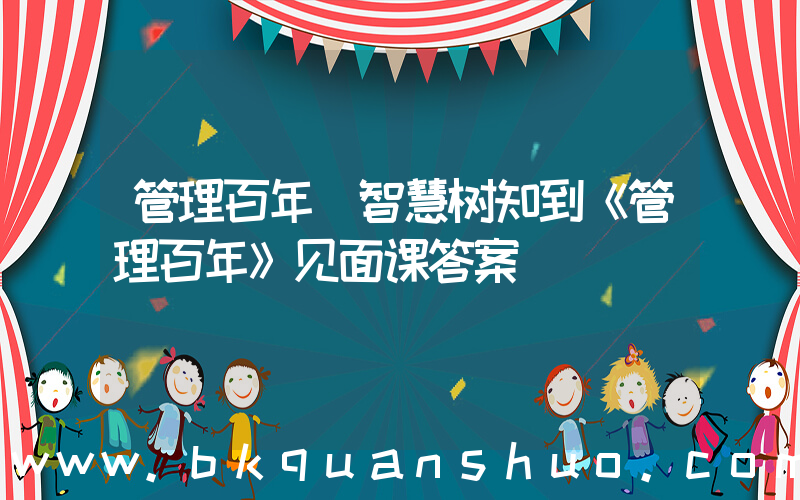 管理百年(智慧树知到《管理百年》见面课答案)