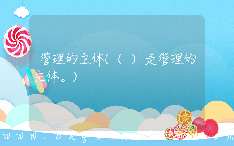 管理的主体(()是管理的主体。)