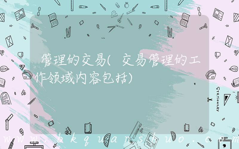 管理的交易(交易管理的工作领域内容包括)