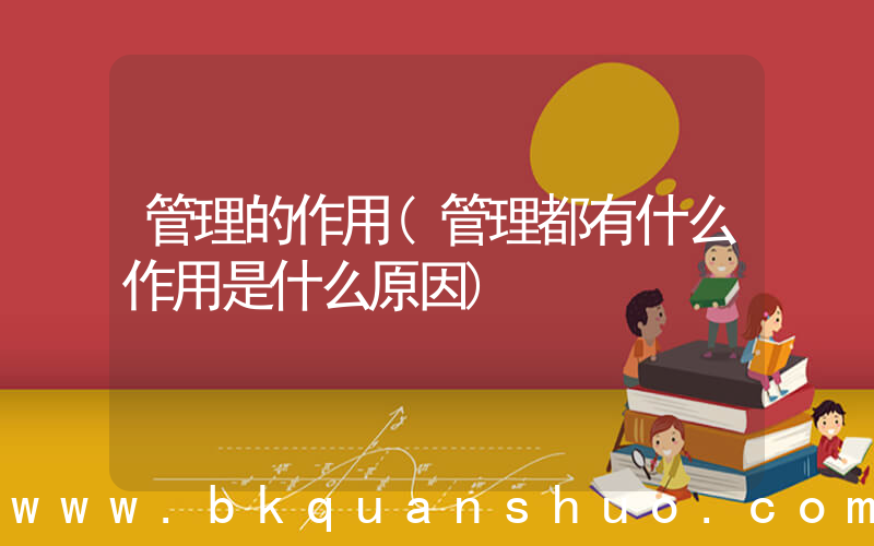 管理的作用(管理都有什么作用是什么原因)
