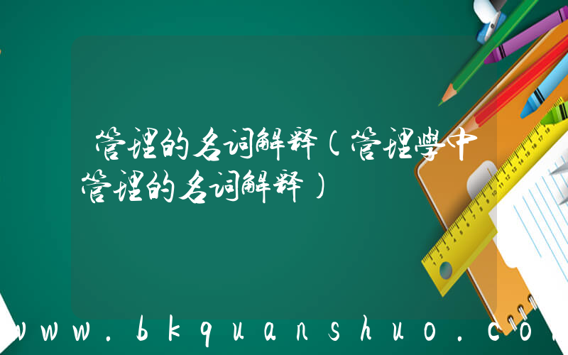 管理的名词解释(管理学中管理的名词解释)