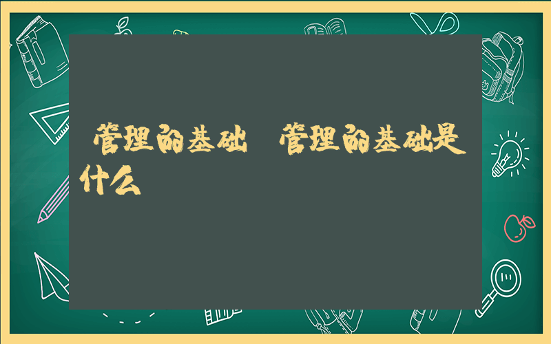 管理的基础(管理的基础是什么)