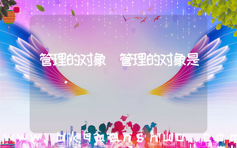 管理的对象(管理的对象是()。)