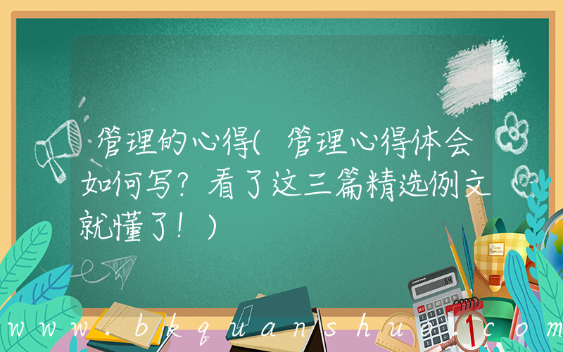 管理的心得(管理心得体会如何写？看了这三篇精选例文就懂了！)