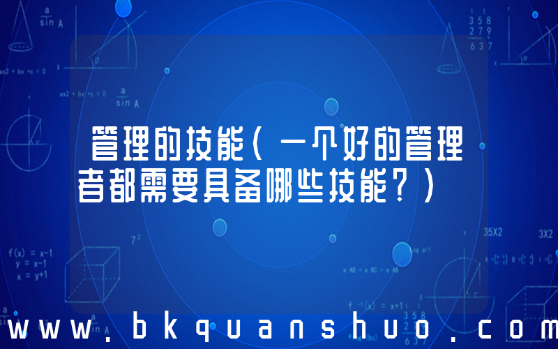 管理的技能(一个好的管理者都需要具备哪些技能？)