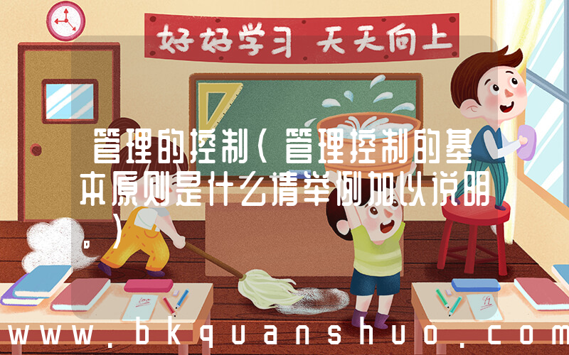 管理的控制(管理控制的基本原则是什么请举例加以说明。)