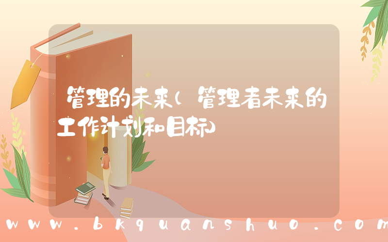 管理的未来(管理者未来的工作计划和目标)