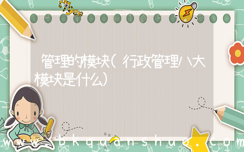管理的模块(行政管理八大模块是什么)