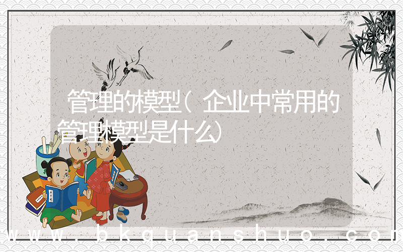 管理的模型(企业中常用的管理模型是什么)