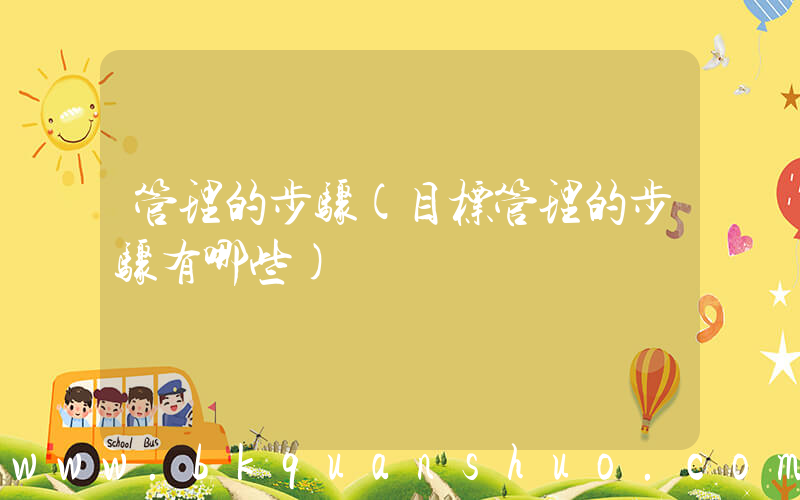 管理的步骤(目标管理的步骤有哪些)