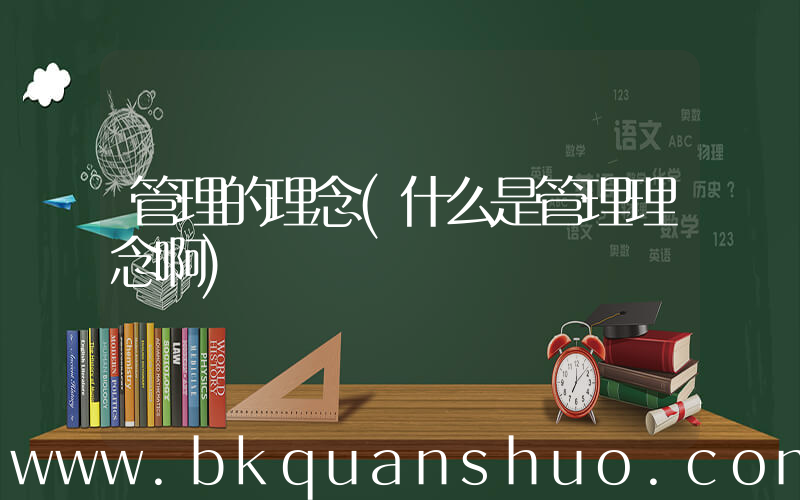 管理的理念(什么是管理理念啊)