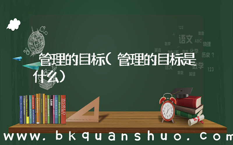 管理的目标(管理的目标是什么)