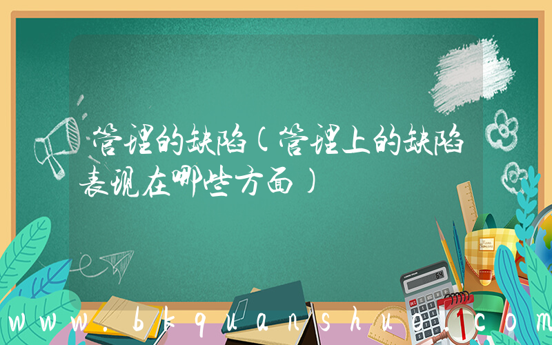 管理的缺陷(管理上的缺陷表现在哪些方面)