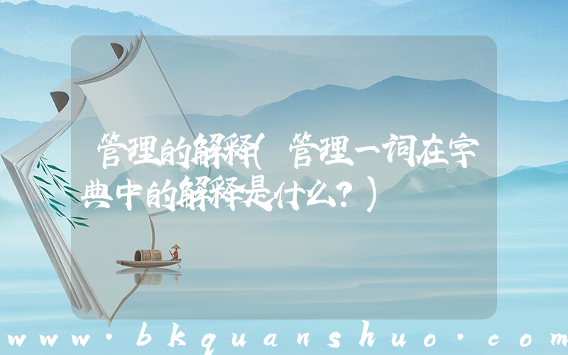 管理的解释(管理一词在字典中的解释是什么？)