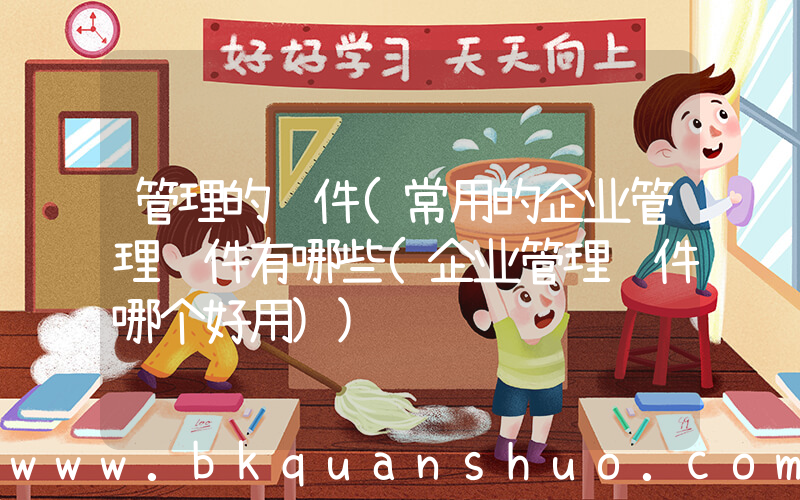 管理的软件(常用的企业管理软件有哪些(企业管理软件哪个好用))