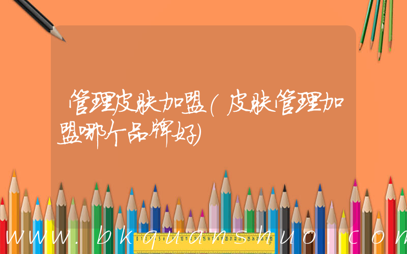 管理皮肤加盟(皮肤管理加盟哪个品牌好)