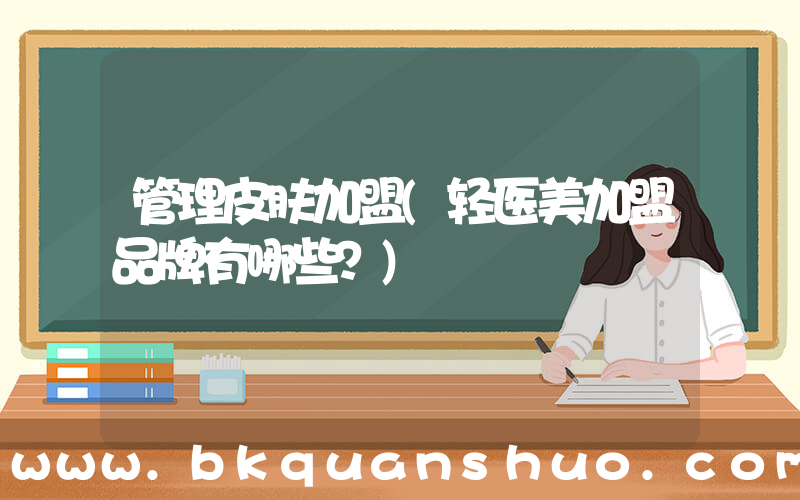 管理皮肤加盟(轻医美加盟品牌有哪些？)