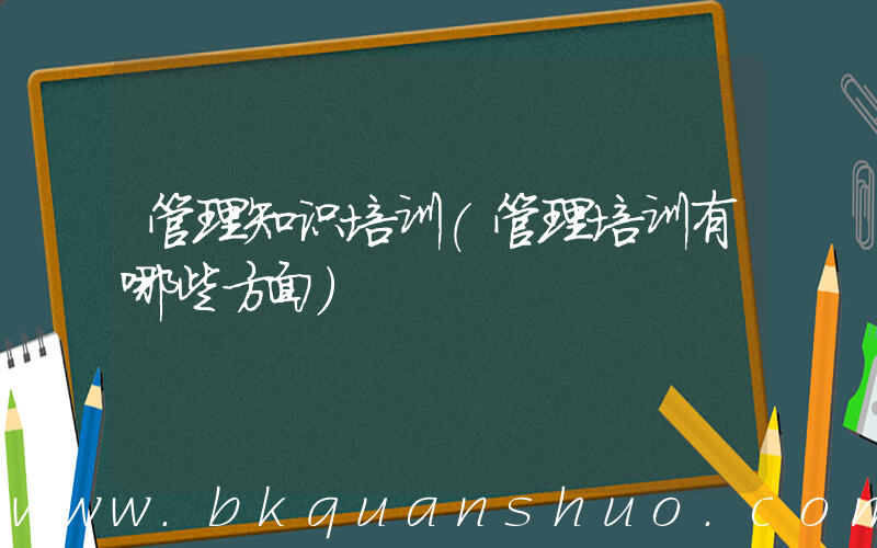 管理知识培训(管理培训有哪些方面)