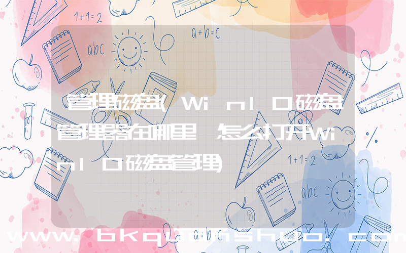 管理磁盘(Win10磁盘管理器在哪里,怎么打开Win10磁盘管理)