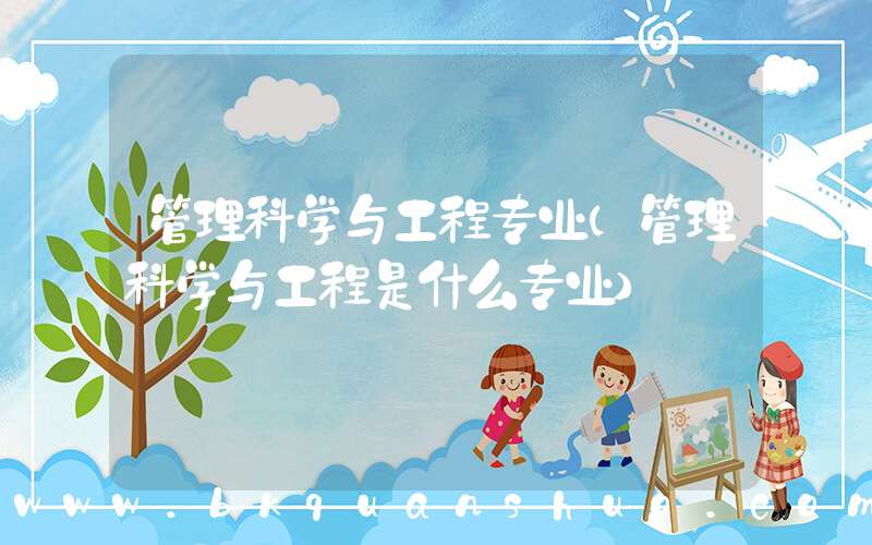 管理科学与工程专业(管理科学与工程是什么专业)