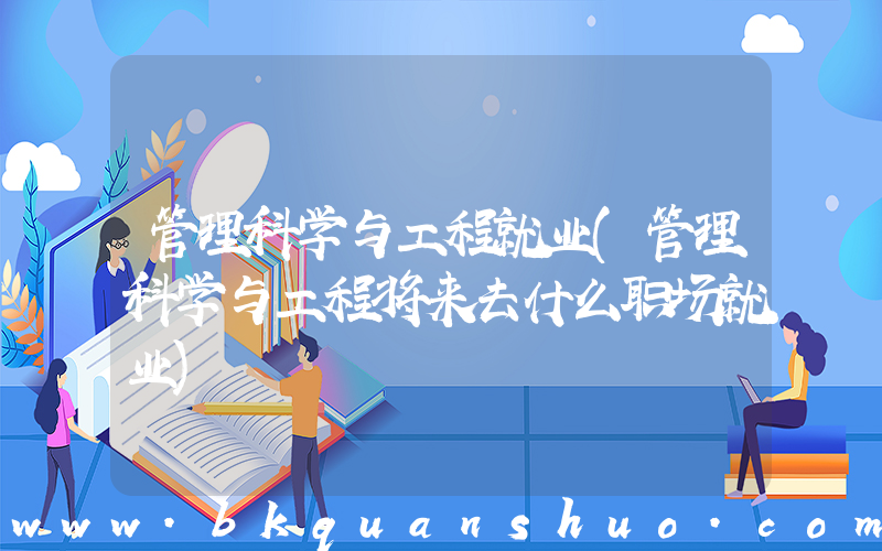 管理科学与工程就业(管理科学与工程将来去什么职场就业)