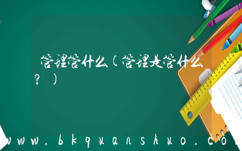 管理管什么(管理是管什么？)