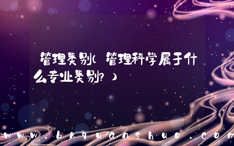 管理类别(管理科学属于什么专业类别？)