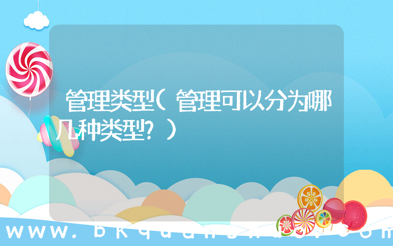管理类型(管理可以分为哪几种类型？)