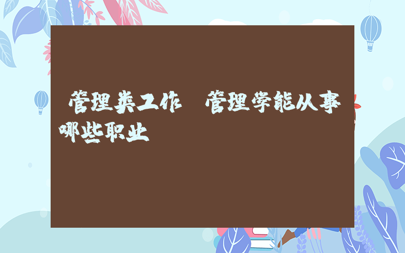 管理类工作(管理学能从事哪些职业？)
