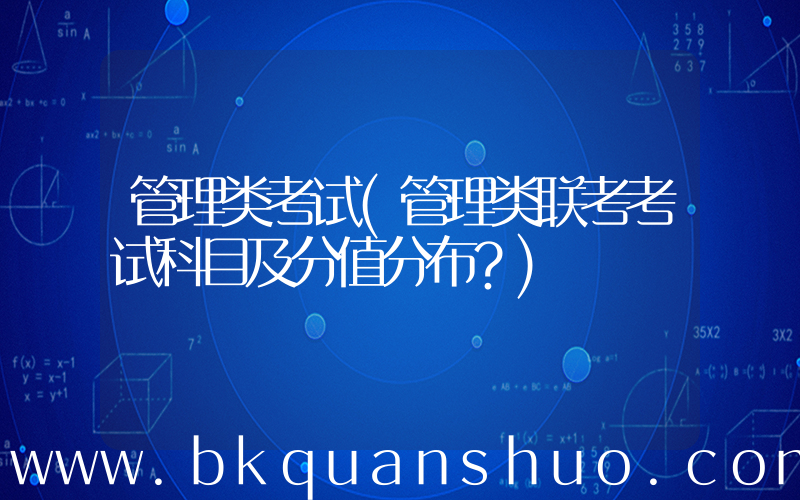 管理类考试(管理类联考考试科目及分值分布？)