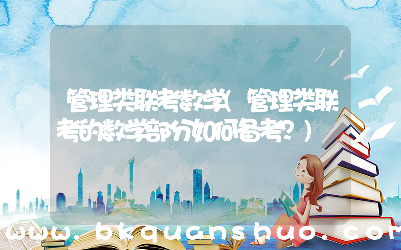 管理类联考数学(管理类联考的数学部分如何备考？)