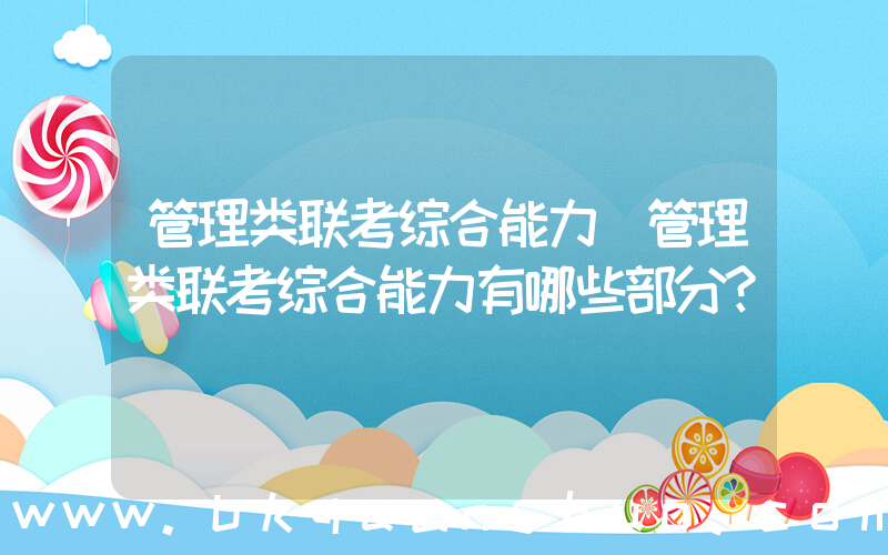 管理类联考综合能力(管理类联考综合能力有哪些部分？)