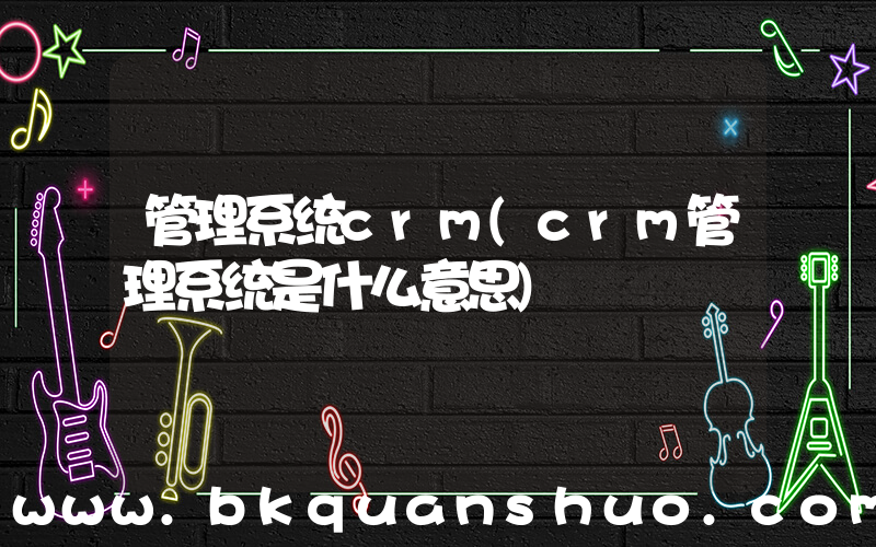 管理系统crm(crm管理系统是什么意思)