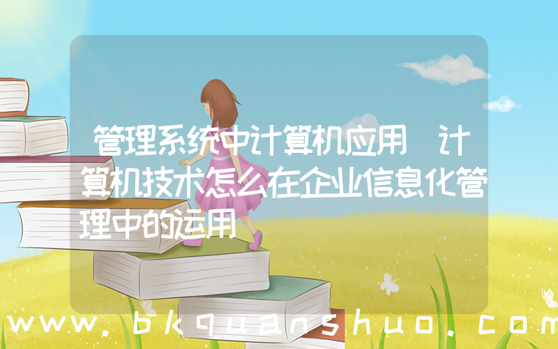 管理系统中计算机应用(计算机技术怎么在企业信息化管理中的运用)