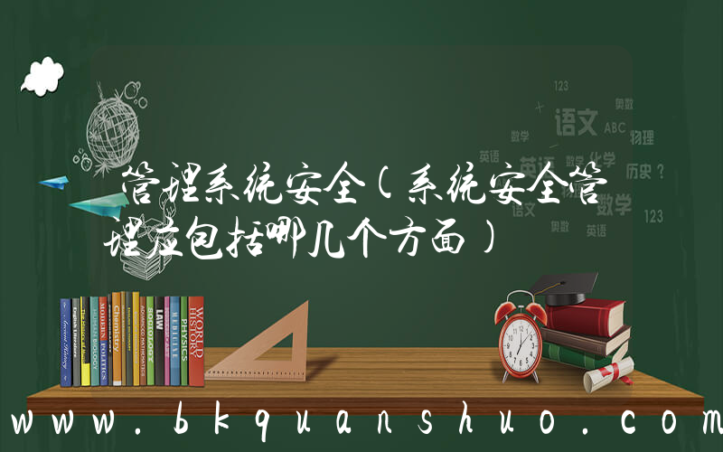 管理系统安全(系统安全管理应包括哪几个方面)
