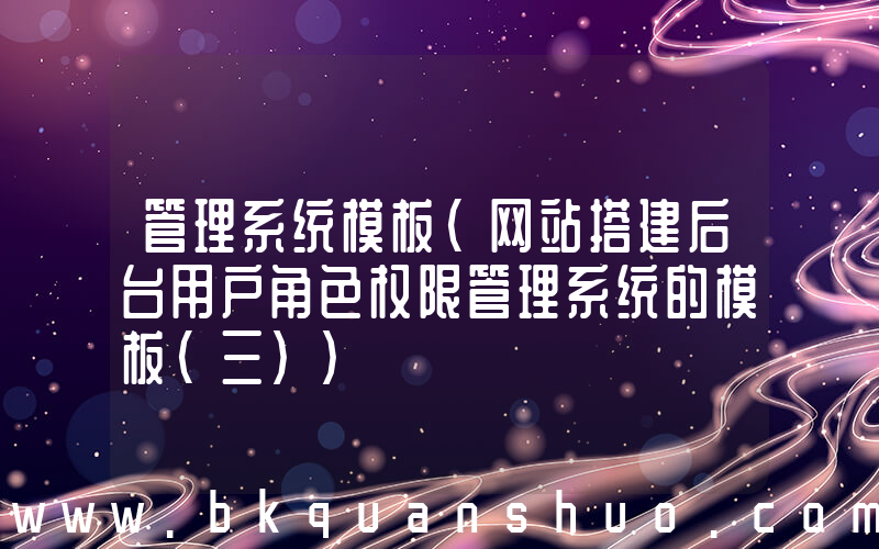 管理系统模板(网站搭建后台用户角色权限管理系统的模板(三))