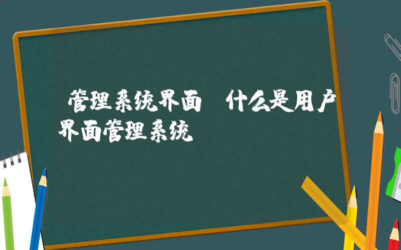 管理系统界面(什么是用户界面管理系统？)